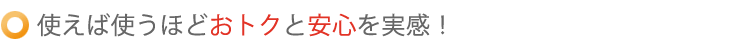 使えば使うほどおトクと安心を実感